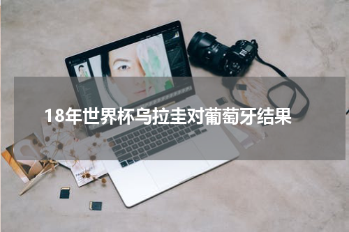 18年世界杯乌拉圭对葡萄牙结果