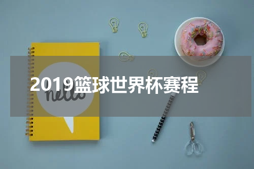 2019篮球世界杯赛程