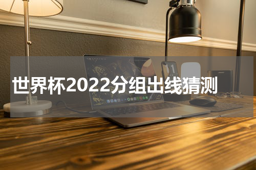 世界杯2022分组出线猜测