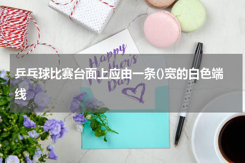 乒乓球比赛台面上应由一条()宽的白色端线