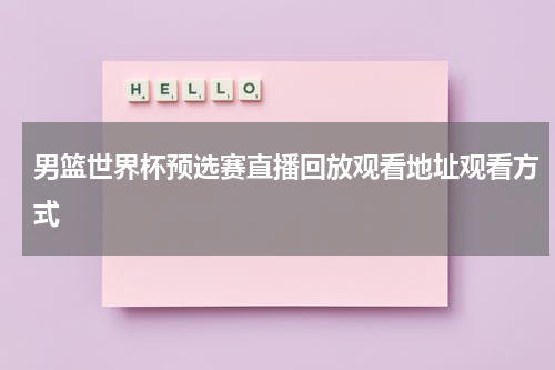 男篮世界杯预选赛直播回放观看地址观看方式