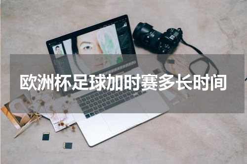 欧洲杯足球加时赛多长时间