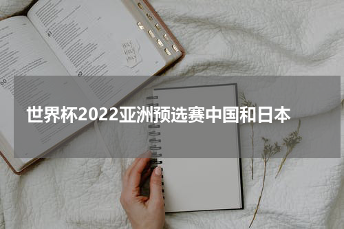 世界杯2022亚洲预选赛中国和日本