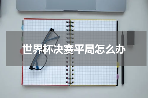 世界杯决赛平局怎么办
