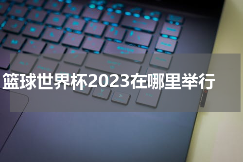 篮球世界杯2023在哪里举行