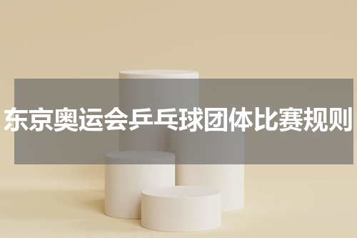 东京奥运会乒乓球团体比赛规则