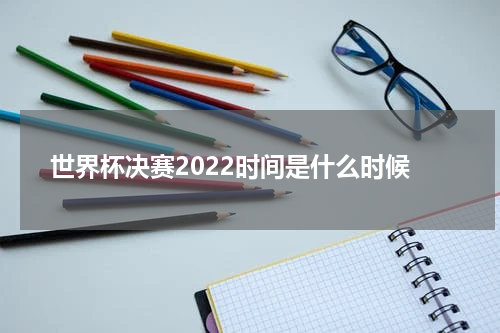 世界杯决赛2022时间是什么时候