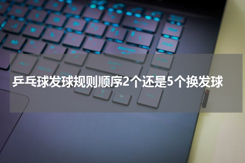 乒乓球发球规则顺序2个还是5个换发球