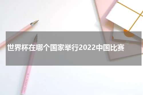世界杯在哪个国家举行2022中国比赛