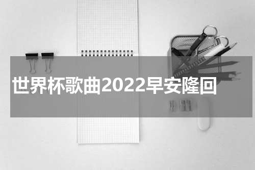 世界杯歌曲2022早安隆回