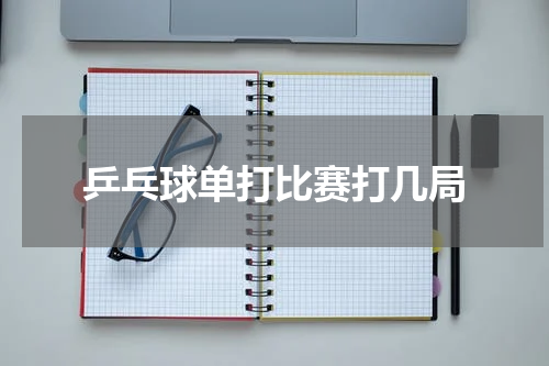 乒乓球单打比赛打几局