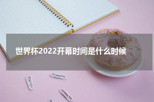 世界杯2022开幕时间是什么时候