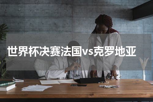 世界杯决赛法国vs克罗地亚