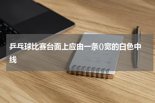 乒乓球比赛台面上应由一条()宽的白色中线