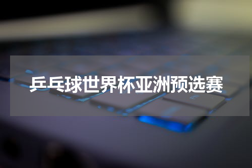 乒乓球世界杯亚洲预选赛
