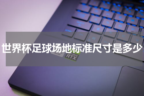 世界杯足球场地标准尺寸是多少