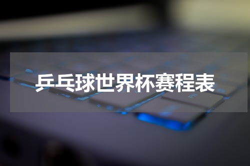 乒乓球世界杯赛程表