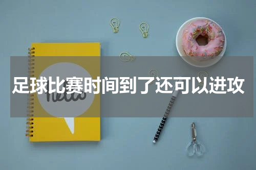 足球比赛时间到了还可以进攻