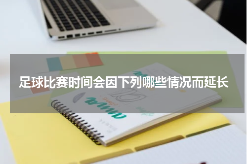 足球比赛时间会因下列哪些情况而延长