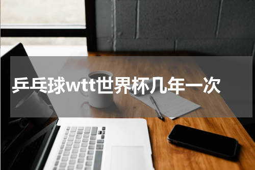 乒乓球wtt世界杯几年一次
