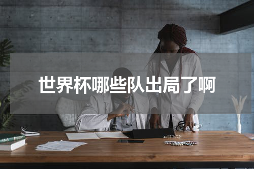 世界杯哪些队出局了啊