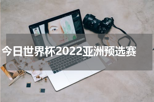 今日世界杯2022亚洲预选赛