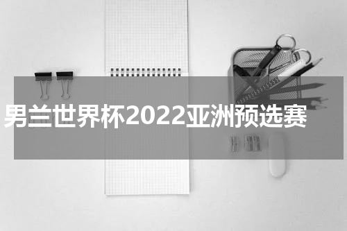 男兰世界杯2022亚洲预选赛