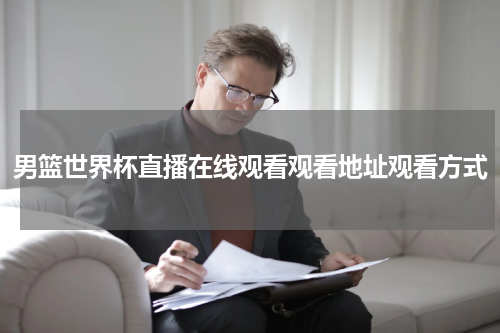男篮世界杯直播在线观看观看地址观看方式
