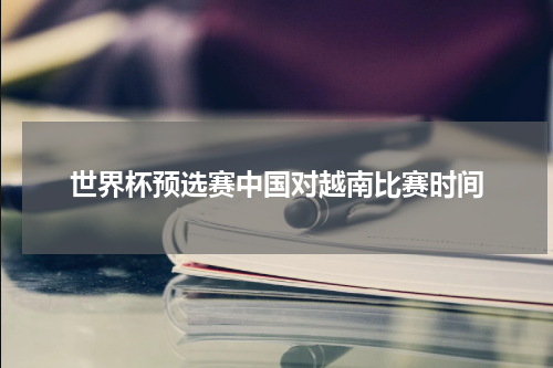 世界杯预选赛中国对越南比赛时间