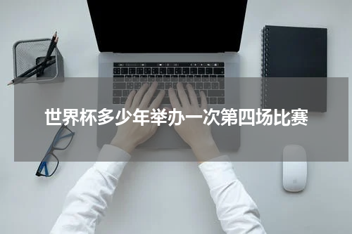 世界杯多少年举办一次第四场比赛