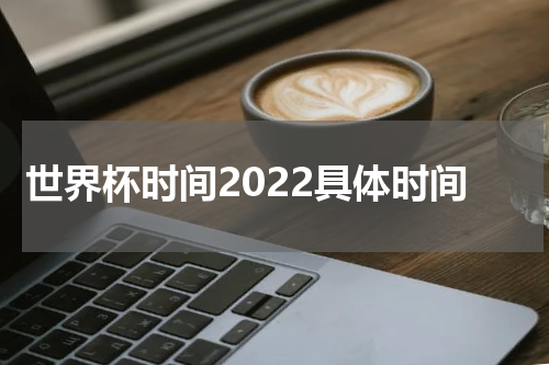 世界杯时间2022具体时间