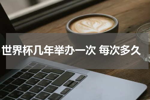 世界杯几年举办一次 每次多久