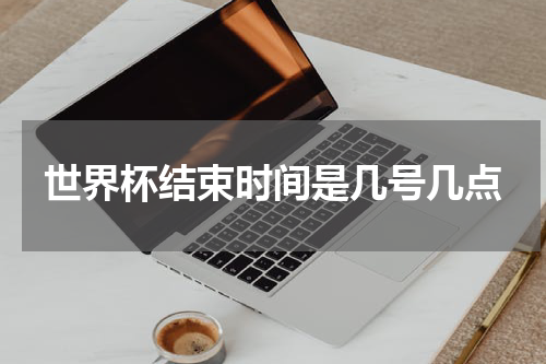 世界杯结束时间是几号几点