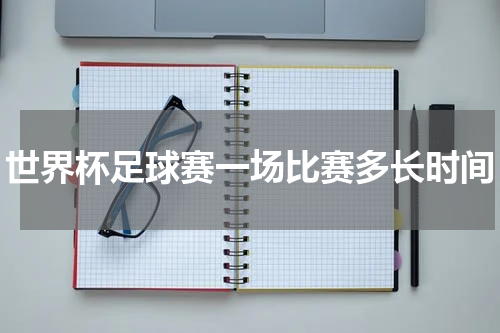 世界杯足球赛一场比赛多长时间