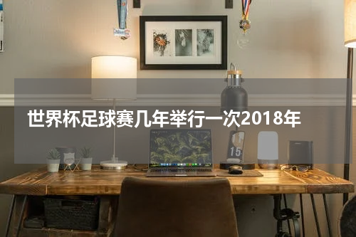 世界杯足球赛几年举行一次2018年