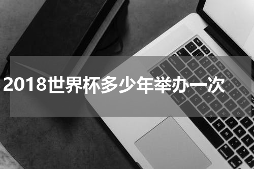2018世界杯多少年举办一次