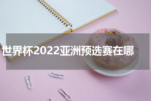 世界杯2022亚洲预选赛在哪