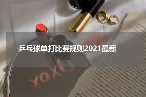 乒乓球单打比赛规则2021最新