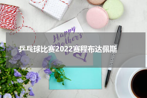 乒乓球比赛2022赛程布达佩斯