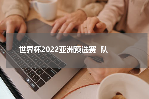 世界杯2022亚洲预选赛  队