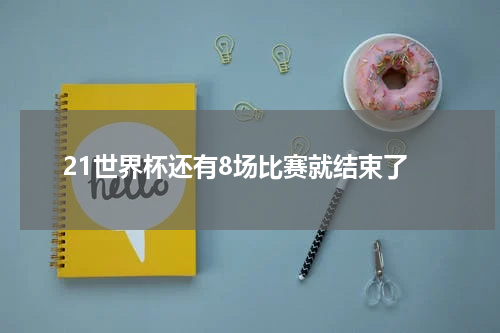 21世界杯还有8场比赛就结束了