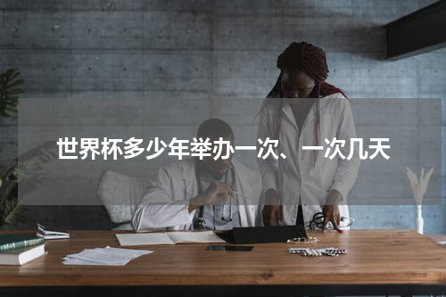 世界杯多少年举办一次、一次几天