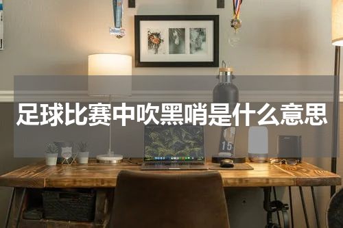 足球比赛中吹黑哨是什么意思
