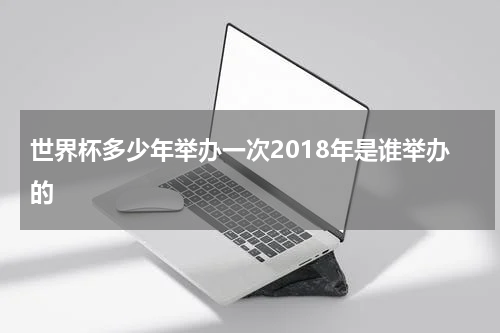 世界杯多少年举办一次2018年是谁举办的