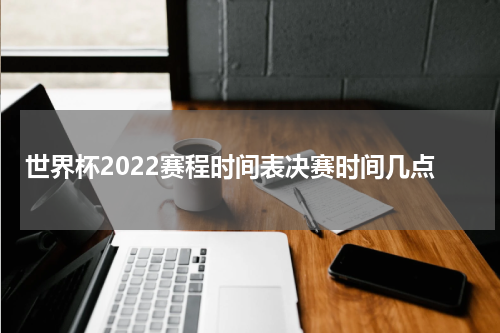 世界杯2022赛程时间表决赛时间几点