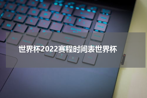 世界杯2022赛程时间表世界杯
