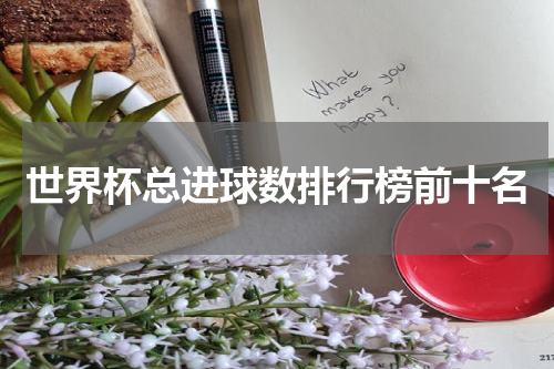 世界杯总进球数排行榜前十名