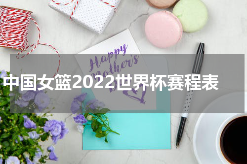 中国女篮2022世界杯赛程表