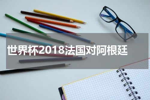 世界杯2018法国对阿根廷