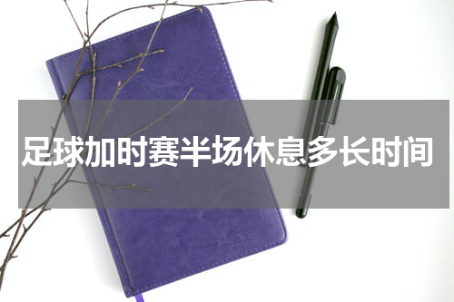 足球加时赛半场休息多长时间